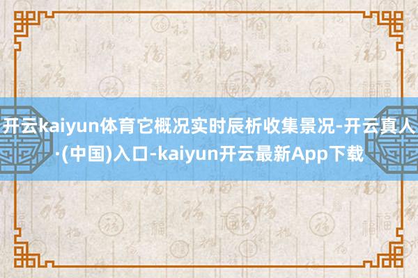 开云kaiyun体育它概况实时辰析收集景况-开云真人·(中国)入口-kaiyun开云最新App下载