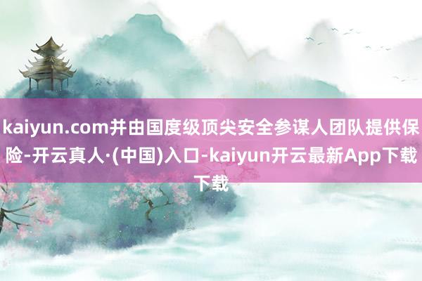 kaiyun.com并由国度级顶尖安全参谋人团队提供保险-开云真人·(中国)入口-kaiyun开云最新App下载