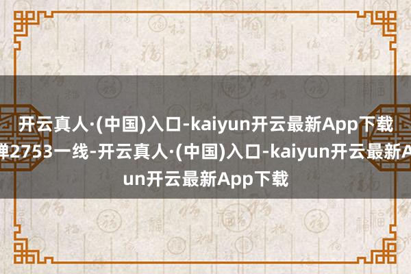 开云真人·(中国)入口-kaiyun开云最新App下载欧盘反弹2753一线-开云真人·(中国)入口-kaiyun开云最新App下载