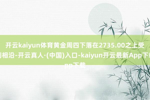 开云kaiyun体育黄金周四下落在2735.00之上受到相沿-开云真人·(中国)入口-kaiyun开云最新App下载