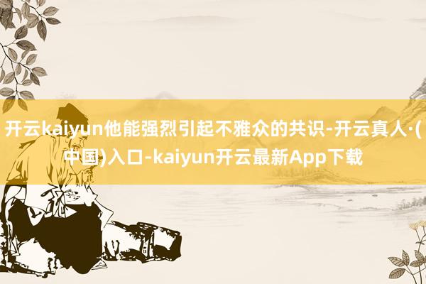 开云kaiyun他能强烈引起不雅众的共识-开云真人·(中国)入口-kaiyun开云最新App下载