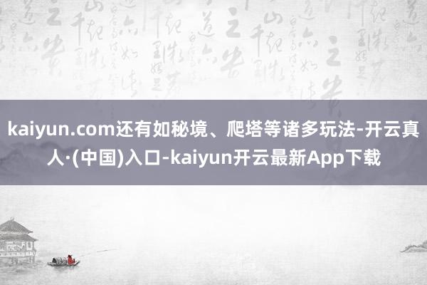 kaiyun.com还有如秘境、爬塔等诸多玩法-开云真人·(中国)入口-kaiyun开云最新App下载
