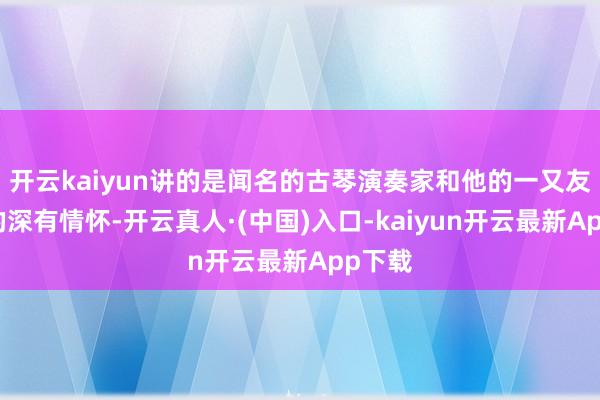 开云kaiyun讲的是闻名的古琴演奏家和他的一又友之间的深有情怀-开云真人·(中国)入口-kaiyun开云最新App下载