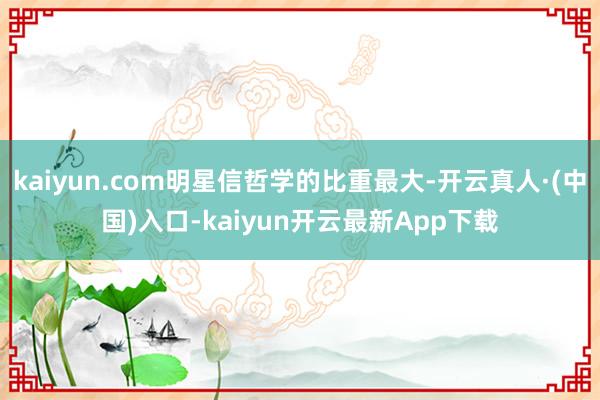 kaiyun.com明星信哲学的比重最大-开云真人·(中国)入口-kaiyun开云最新App下载