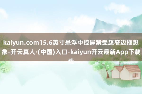 kaiyun.com15.6英寸悬浮中控屏禁受超窄边框想象-开云真人·(中国)入口-kaiyun开云最新App下载