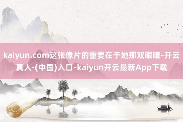 kaiyun.com这张像片的重要在于她那双眼睛-开云真人·(中国)入口-kaiyun开云最新App下载