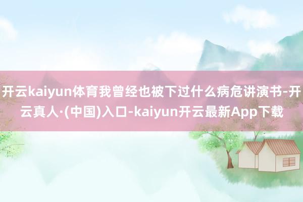 开云kaiyun体育我曾经也被下过什么病危讲演书-开云真人·(中国)入口-kaiyun开云最新App下载
