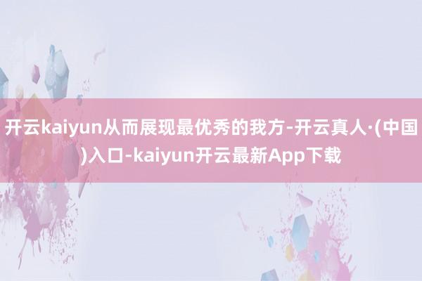 开云kaiyun从而展现最优秀的我方-开云真人·(中国)入口-kaiyun开云最新App下载