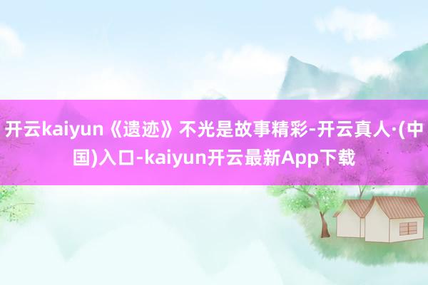 开云kaiyun《遗迹》不光是故事精彩-开云真人·(中国)入口-kaiyun开云最新App下载