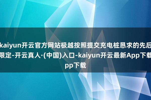 kaiyun开云官方网站极越按照提交充电桩恳求的先后限定-开云真人·(中国)入口-kaiyun开云最新App下载