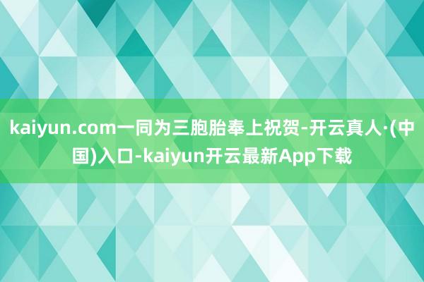 kaiyun.com一同为三胞胎奉上祝贺-开云真人·(中国)入口-kaiyun开云最新App下载