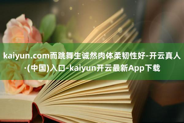 kaiyun.com而跳舞生诚然肉体柔韧性好-开云真人·(中国)入口-kaiyun开云最新App下载