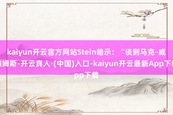 kaiyun开云官方网站Stein暗示：“谈到马克-威廉姆斯-开云真人·(中国)入口-kaiyun开云最新App下载