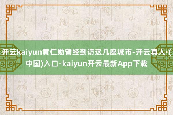 开云kaiyun黄仁勋曾经到访这几座城市-开云真人·(中国)入口-kaiyun开云最新App下载