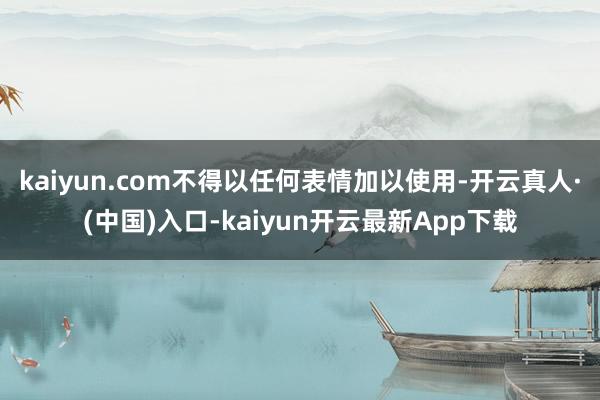 kaiyun.com不得以任何表情加以使用-开云真人·(中国)入口-kaiyun开云最新App下载