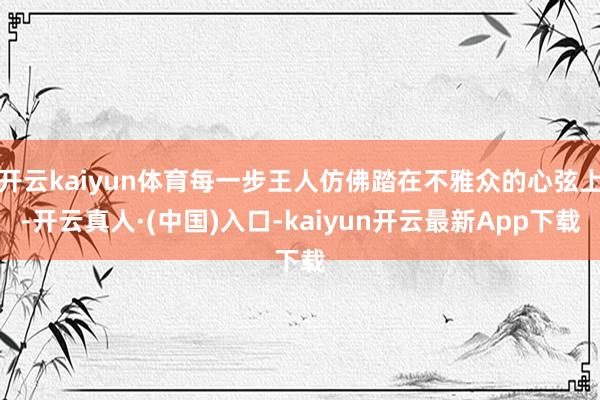 开云kaiyun体育每一步王人仿佛踏在不雅众的心弦上-开云真人·(中国)入口-kaiyun开云最新App下载