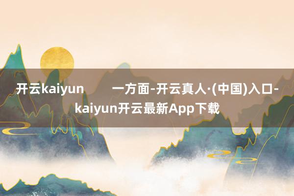 开云kaiyun        一方面-开云真人·(中国)入口-kaiyun开云最新App下载