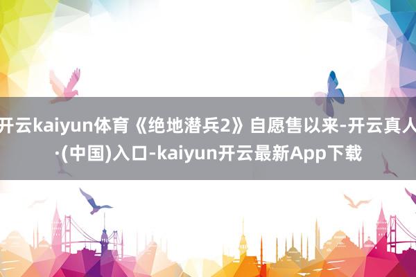 开云kaiyun体育《绝地潜兵2》自愿售以来-开云真人·(中国)入口-kaiyun开云最新App下载