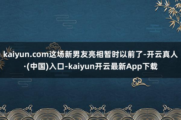kaiyun.com这场新男友亮相暂时以前了-开云真人·(中国)入口-kaiyun开云最新App下载