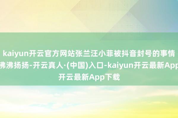 kaiyun开云官方网站张兰汪小菲被抖音封号的事情闹得沸沸扬扬-开云真人·(中国)入口-kaiyun开云最新App下载