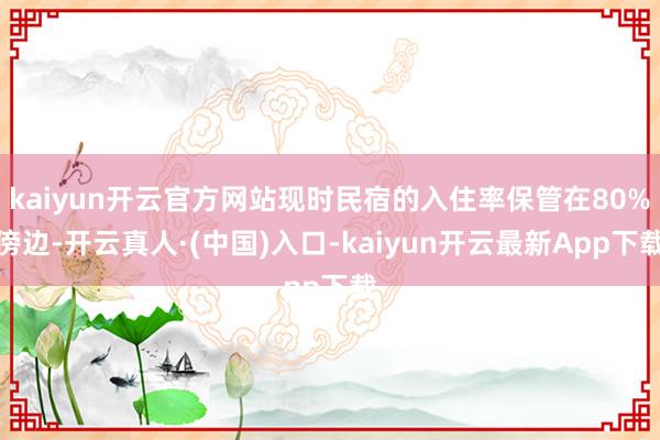 kaiyun开云官方网站现时民宿的入住率保管在80%傍边-开云真人·(中国)入口-kaiyun开云最新App下载