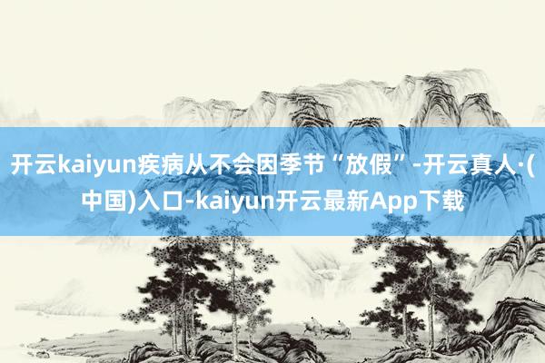 开云kaiyun疾病从不会因季节“放假”-开云真人·(中国)入口-kaiyun开云最新App下载