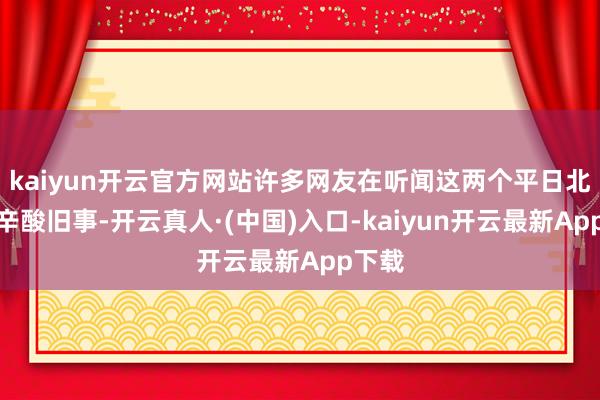 kaiyun开云官方网站许多网友在听闻这两个平日北漂的辛酸旧事-开云真人·(中国)入口-kaiyun开云最新App下载