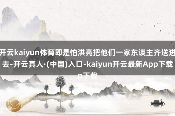 开云kaiyun体育即是怕洪亮把他们一家东谈主齐送进去-开云真人·(中国)入口-kaiyun开云最新App下载