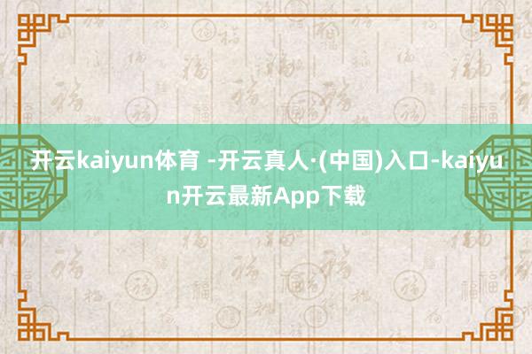 开云kaiyun体育 -开云真人·(中国)入口-kaiyun开云最新App下载