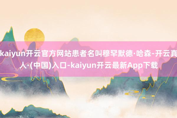 kaiyun开云官方网站患者名叫穆罕默德·哈森-开云真人·(中国)入口-kaiyun开云最新App下载