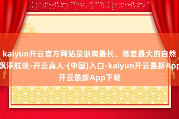 kaiyun开云官方网站是浙南最长、落差最大的自然丛林飘浮航谈-开云真人·(中国)入口-kaiyun开云最新App下载