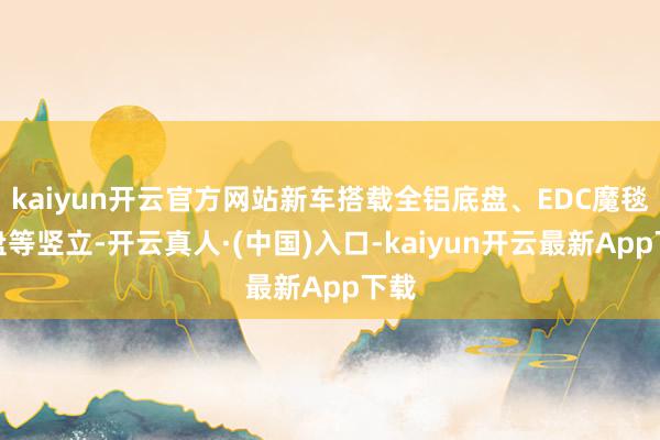 kaiyun开云官方网站新车搭载全铝底盘、EDC魔毯底盘等竖立-开云真人·(中国)入口-kaiyun开云最新App下载