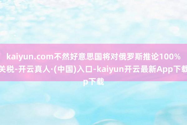 kaiyun.com不然好意思国将对俄罗斯推论100%关税-开云真人·(中国)入口-kaiyun开云最新App下载