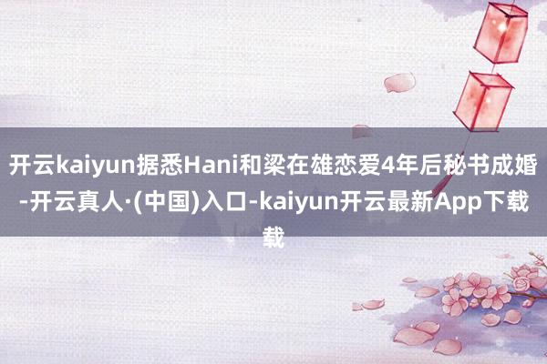 开云kaiyun据悉Hani和梁在雄恋爱4年后秘书成婚-开云真人·(中国)入口-kaiyun开云最新App下载