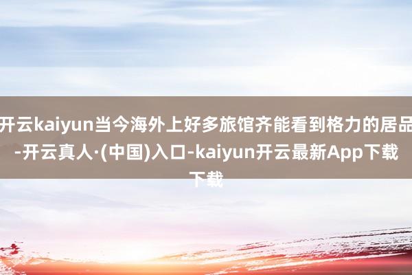 开云kaiyun当今海外上好多旅馆齐能看到格力的居品-开云真人·(中国)入口-kaiyun开云最新App下载