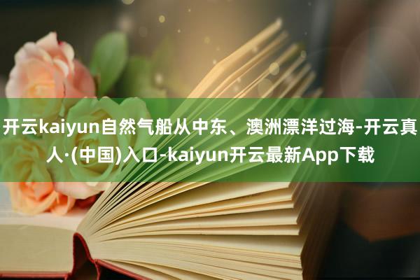 开云kaiyun自然气船从中东、澳洲漂洋过海-开云真人·(中国)入口-kaiyun开云最新App下载