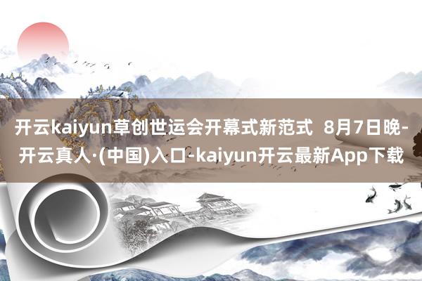 开云kaiyun草创世运会开幕式新范式  8月7日晚-开云真人·(中国)入口-kaiyun开云最新App下载