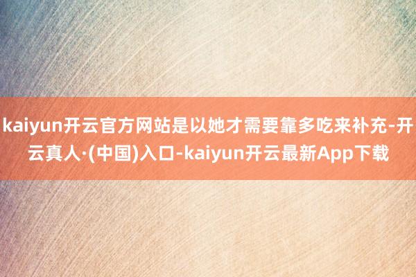 kaiyun开云官方网站是以她才需要靠多吃来补充-开云真人·(中国)入口-kaiyun开云最新App下载