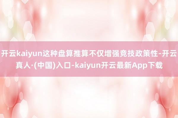 开云kaiyun这种盘算推算不仅增强竞技政策性-开云真人·(中国)入口-kaiyun开云最新App下载
