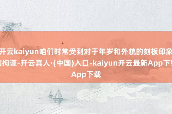 开云kaiyun咱们时常受到对于年岁和外貌的刻板印象的拘谨-开云真人·(中国)入口-kaiyun开云最新App下载
