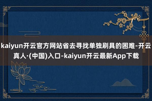 kaiyun开云官方网站省去寻找单独刷具的困难-开云真人·(中国)入口-kaiyun开云最新App下载