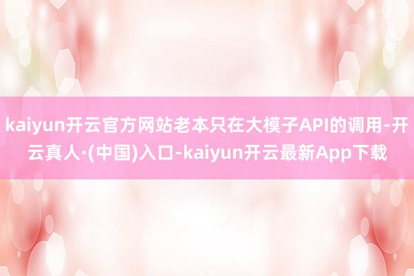 kaiyun开云官方网站老本只在大模子API的调用-开云真人·(中国)入口-kaiyun开云最新App下载