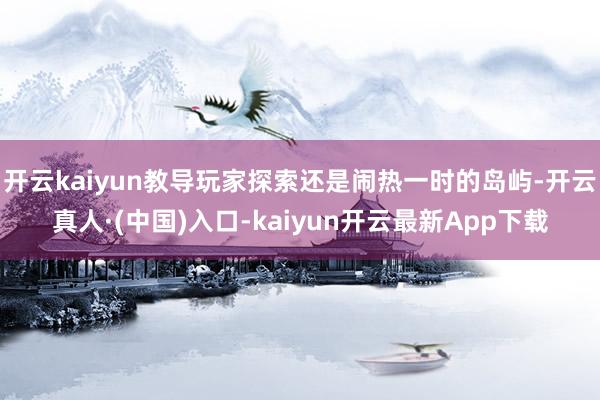 开云kaiyun教导玩家探索还是闹热一时的岛屿-开云真人·(中国)入口-kaiyun开云最新App下载