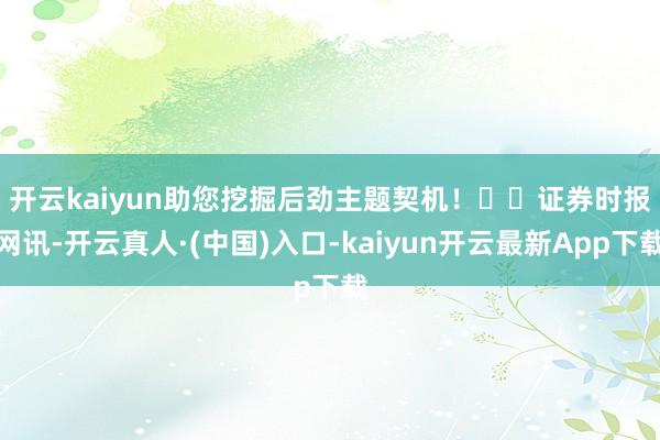 开云kaiyun助您挖掘后劲主题契机！		　　证券时报网讯-开云真人·(中国)入口-kaiyun开云最新App下载