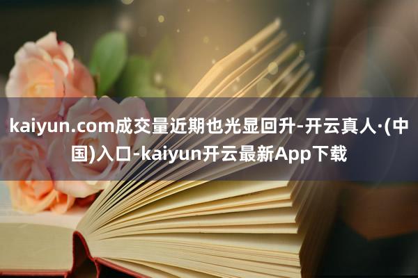 kaiyun.com成交量近期也光显回升-开云真人·(中国)入口-kaiyun开云最新App下载