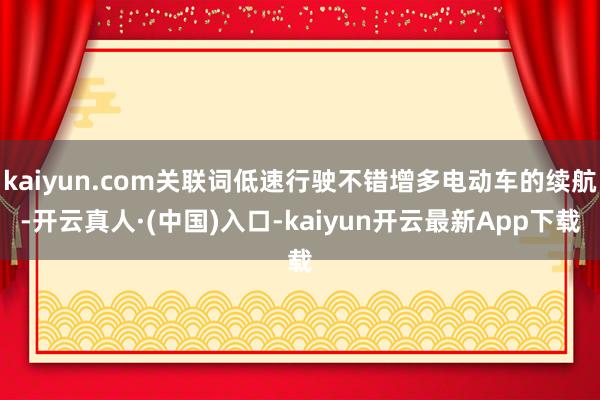 kaiyun.com关联词低速行驶不错增多电动车的续航-开云真人·(中国)入口-kaiyun开云最新App下载