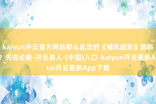 kaiyun开云官方网站那么此次的《捕风追影》质料怎样呢？先说论断-开云真人·(中国)入口-kaiyun开云最新App下载