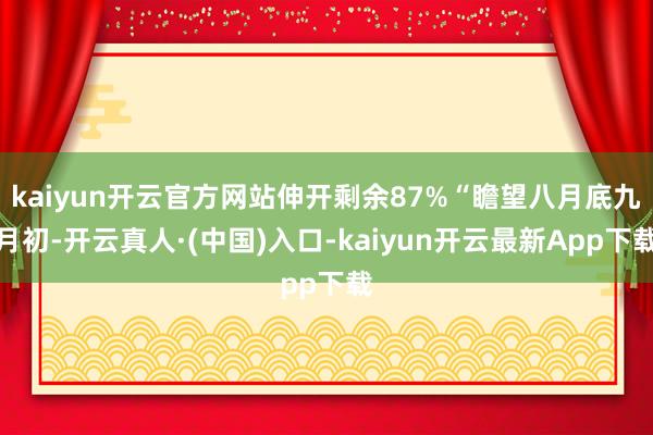 kaiyun开云官方网站伸开剩余87%“瞻望八月底九月初-开云真人·(中国)入口-kaiyun开云最新App下载