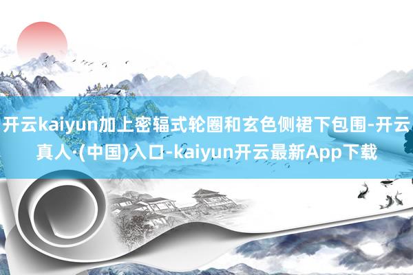 开云kaiyun加上密辐式轮圈和玄色侧裙下包围-开云真人·(中国)入口-kaiyun开云最新App下载