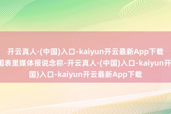开云真人·(中国)入口-kaiyun开云最新App下载       固然此前有国表里媒体报说念称-开云真人·(中国)入口-kaiyun开云最新App下载